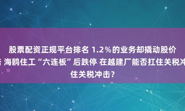 股票配资正规平台排名 1.2％的业务却撬动股价翻倍 海鸥住工“六连板”后跌停 在越建厂能否扛住关税冲击？
