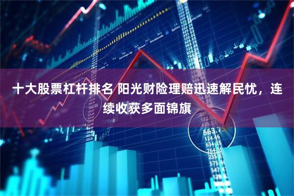 十大股票杠杆排名 阳光财险理赔迅速解民忧，连续收获多面锦旗