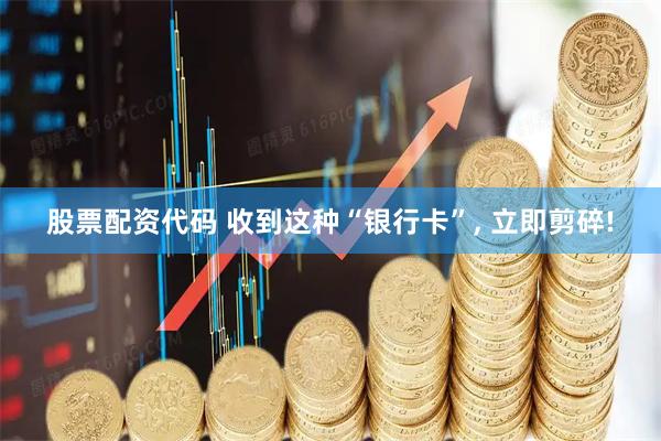 股票配资代码 收到这种“银行卡”, 立即剪碎!
