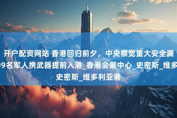 开户配资网站 香港回归前夕，中央察觉重大安全漏洞，509名军人携武器提前入港_香港会展中心_史密斯_维多利亚港