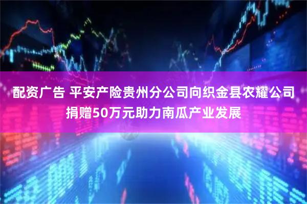 配资广告 平安产险贵州分公司向织金县农耀公司捐赠50万元助力南瓜产业发展