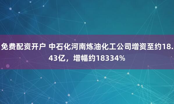 免费配资开户 中石化河南炼油化工公司增资至约18.43亿，增幅约18334%