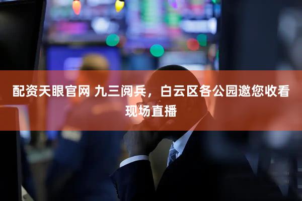 配资天眼官网 九三阅兵，白云区各公园邀您收看现场直播