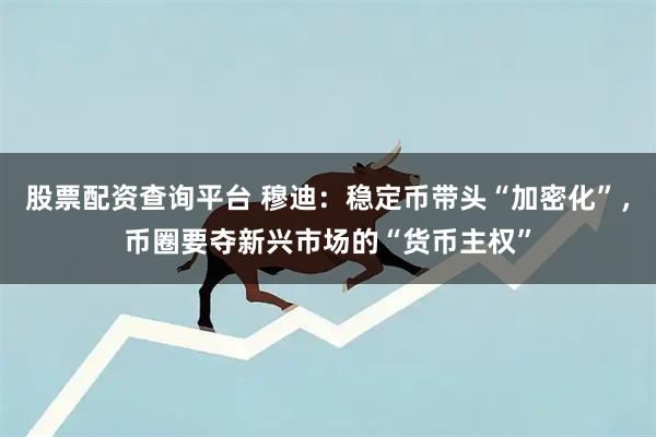 股票配资查询平台 穆迪：稳定币带头“加密化”，币圈要夺新兴市场的“货币主权”