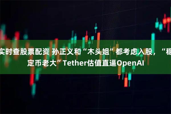 实时查股票配资 孙正义和“木头姐”都考虑入股，“稳定币老大”Tether估值直逼OpenAI