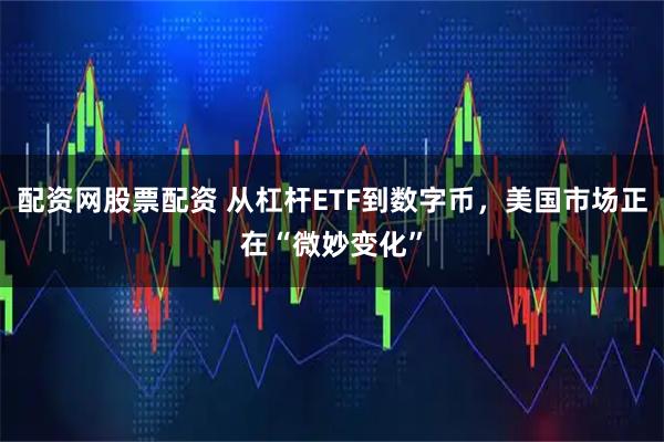 配资网股票配资 从杠杆ETF到数字币，美国市场正在“微妙变化”