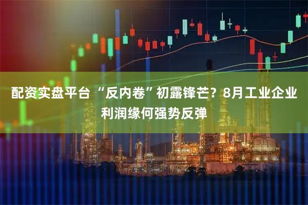 配资实盘平台 “反内卷”初露锋芒？8月工业企业利润缘何强势反弹