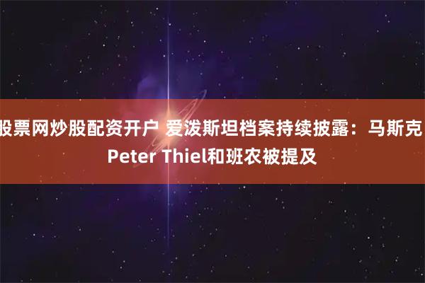 股票网炒股配资开户 爱泼斯坦档案持续披露：马斯克、Peter Thiel和班农被提及