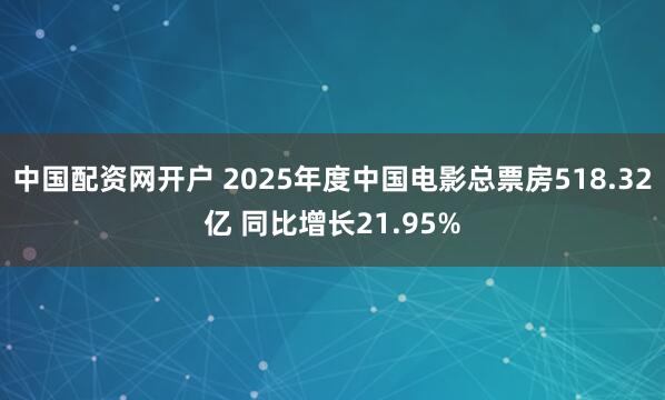 中国配资网开户 2025年度中国电影总票房518.32亿 同比增长21.95%