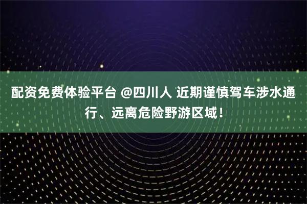 配资免费体验平台 @四川人 近期谨慎驾车涉水通行、远离危险野游区域！