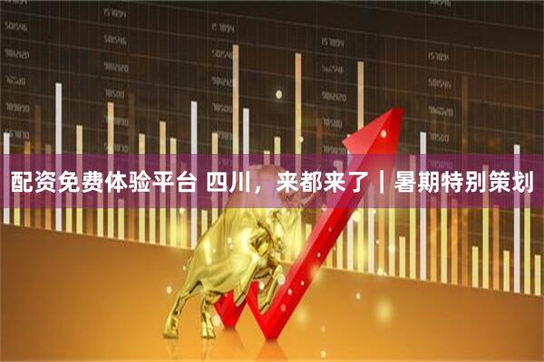 配资免费体验平台 四川，来都来了｜暑期特别策划