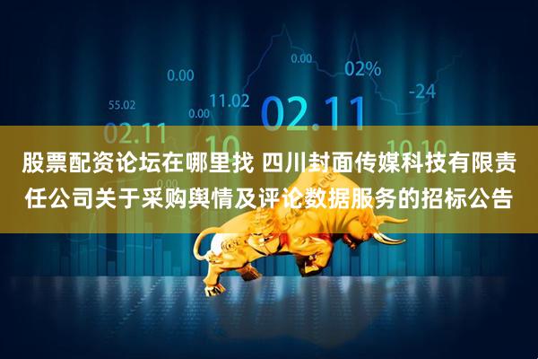 股票配资论坛在哪里找 四川封面传媒科技有限责任公司关于采购舆情及评论数据服务的招标公告
