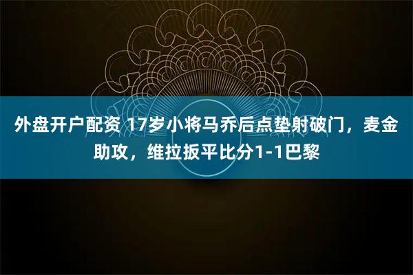 外盘开户配资 17岁小将马乔后点垫射破门，麦金助攻，维拉扳平比分1-1巴黎