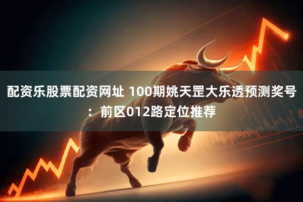配资乐股票配资网址 100期姚天罡大乐透预测奖号：前区012路定位推荐